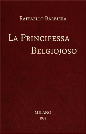 [Gutenberg 59655] • La Principessa Belgiojoso / Da memorie mondane inedite o rare e da archivii segreti di Stato